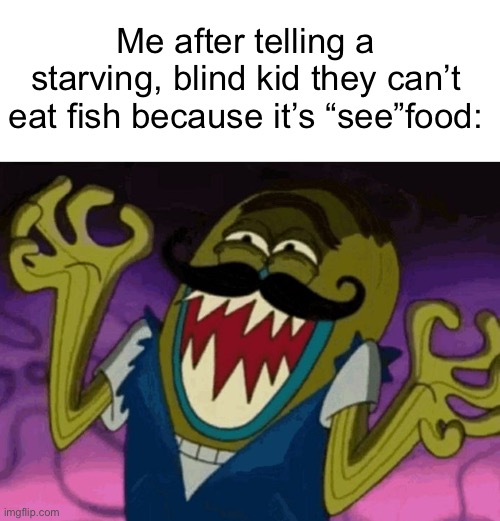 Idk what to put here :( | Me after telling a starving, blind kid they can’t eat fish because it’s “see”food: | image tagged in tattletale strangler,memes,funny,dark humor | made w/ Imgflip meme maker