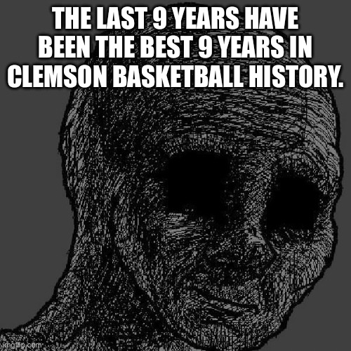 Cursed wojak | THE LAST 9 YEARS HAVE BEEN THE BEST 9 YEARS IN CLEMSON BASKETBALL HISTORY. | image tagged in cursed wojak | made w/ Imgflip meme maker