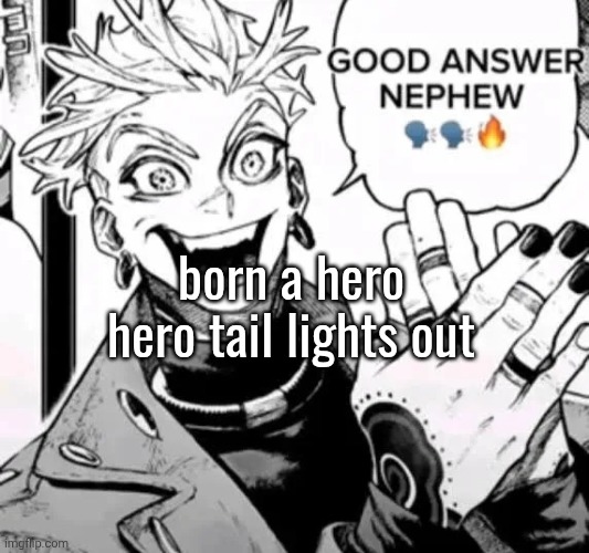 ball knowledge maybe idk | born a hero hero tail lights out | image tagged in good answer nephew | made w/ Imgflip meme maker
