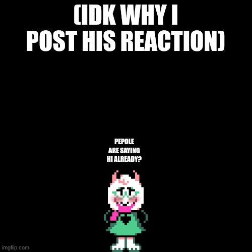 Plain Black Template | (idk why i post his reaction) pepole are saying hi already? | image tagged in plain black template | made w/ Imgflip meme maker