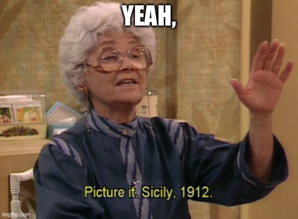 Picture it. Sicily, 1912 | Yeah, | image tagged in picture it sicily 1912 | made w/ Imgflip meme maker