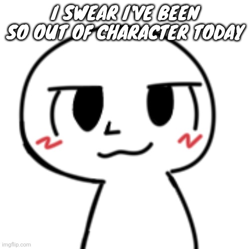 Humankisser | I swear I've been so out of character today | image tagged in humankisser | made w/ Imgflip meme maker