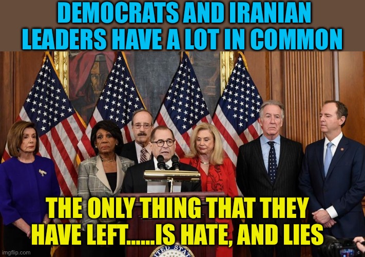 Democrats and Iranian Leaders only hate and lies | Democrats and Iranian leaders have a lot in common; The only thing that they have left……is hate, and lies | image tagged in house democrats,democrats,democratic socialism,lies,radical islam | made w/ Imgflip meme maker