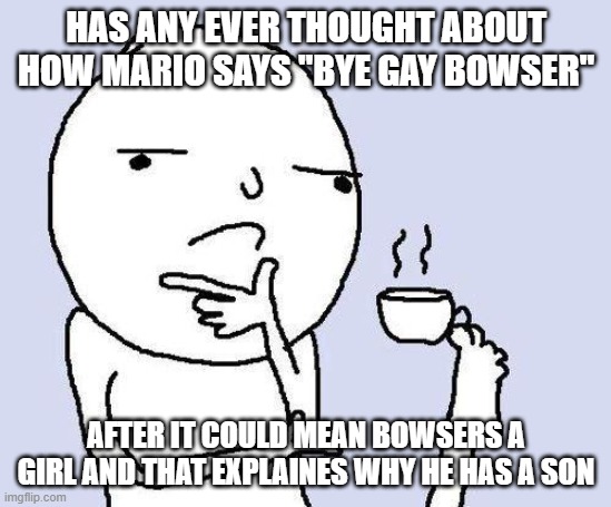 mario lore????? | has any ever thought about how mario says "bye gay bowser"; after it could mean bowsers a girl and that explaines why he has a son | image tagged in thinking meme | made w/ Imgflip meme maker