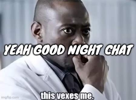 I'm not myself | Yeah good night chat | image tagged in this vexes me | made w/ Imgflip meme maker