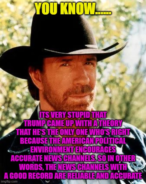 Trump says he's the only one who's right. Its the other way around. | You know...... its very stupid that Trump came up with a theory that he's the only one who's right because the American political environment encourages accurate news channels. So in other words, the news channels with a good record are reliable and accurate | image tagged in memes,chuck norris | made w/ Imgflip meme maker