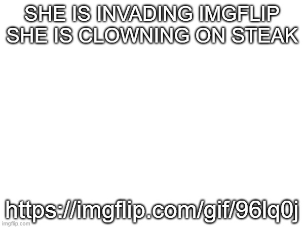oh god oh no she finds ts stream and reaches 10k points 30+ day old account verified email she will start a WAR | she is invading imgflip she is clowning on steak; https://imgflip.com/gif/96lq0j | made w/ Imgflip meme maker