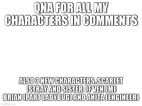 Blank White Template | qna for all my characters in comments; also 3 new characters. scarlet (stray and sister of venom) brian (part ladybug) and anita (engineer) | image tagged in blank white template | made w/ Imgflip meme maker
