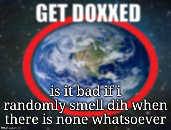 GET DOXXED! | is it bad if i randomly smell dih when there is none whatsoever | image tagged in get doxxed | made w/ Imgflip meme maker