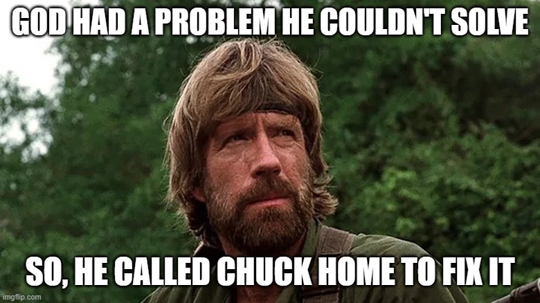GOD NEEDED HIS HELP | GOD HAD A PROBLEM HE COULDN'T SOLVE; SO, HE CALLED CHUCK HOME TO FIX IT | image tagged in rip | made w/ Imgflip meme maker