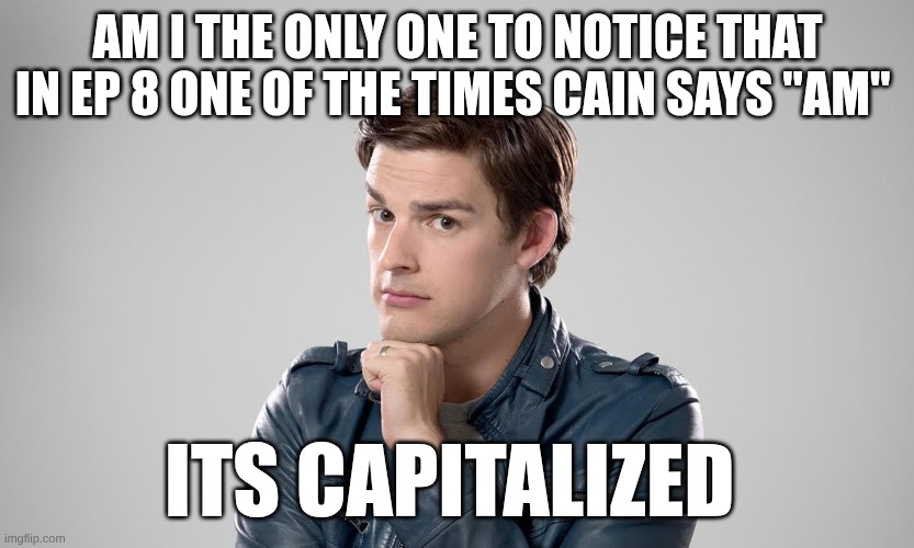 MAT PAT | AM I THE ONLY ONE TO NOTICE THAT IN EP 8 ONE OF THE TIMES CAIN SAYS "AM"; ITS CAPITALIZED | image tagged in mat pat | made w/ Imgflip meme maker