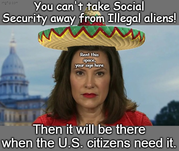 Gretchen Whitmer has Presidential aspirations ... | You can't take Social Security away from Illegal aliens! Rent this space, your sign here; Then it will be there when the U.S. citizens need it. | image tagged in democrat michigan governor gretchen whitmer | made w/ Imgflip meme maker