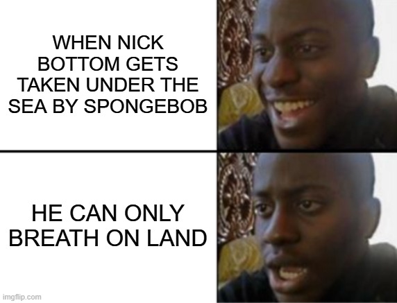 funny | When Nick Bottom gets taken under the sea by SpongeBob; he can only breath on land | image tagged in oh yeah oh no | made w/ Imgflip meme maker