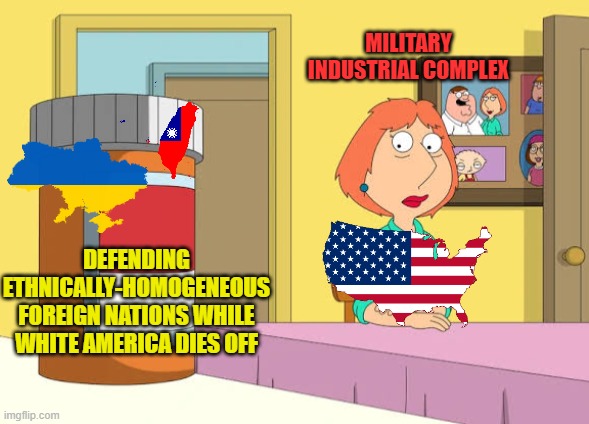 Lois Prescription Pills | Military industrial complex; Defending ethnically-homogeneous foreign nations while white America dies off | image tagged in lois prescription pills,memes,united states,military,ukraine,taiwan | made w/ Imgflip meme maker
