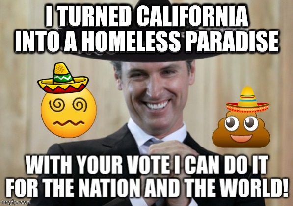 He can do for everyone else what he did for Cali | I turned California into a homeless paradise | image tagged in grease,gavin,road to el dorado gold and failure | made w/ Imgflip meme maker