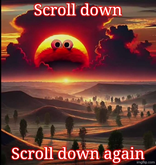 Screaming elmo sunrise | Scroll down; Scroll down again | image tagged in screaming elmo sunrise | made w/ Imgflip meme maker
