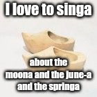 wooden shoes | I love to singa; about the moona and the june-a and the springa | image tagged in wooden shoes | made w/ Imgflip meme maker