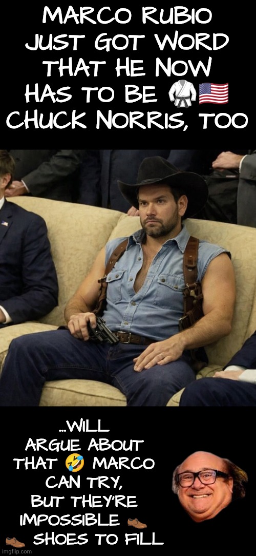 Marco Rubio just got word that he now has to be Chuck Norris, too | Marco Rubio just got word that he now has to be 🥋🇺🇲 Chuck Norris, too; ...will argue about that 🤣 Marco can try, but they're impossible 👞 👞 shoes to fill | image tagged in chuck norris,marco rubio,usa,big shoes,danny devito,american legend | made w/ Imgflip meme maker