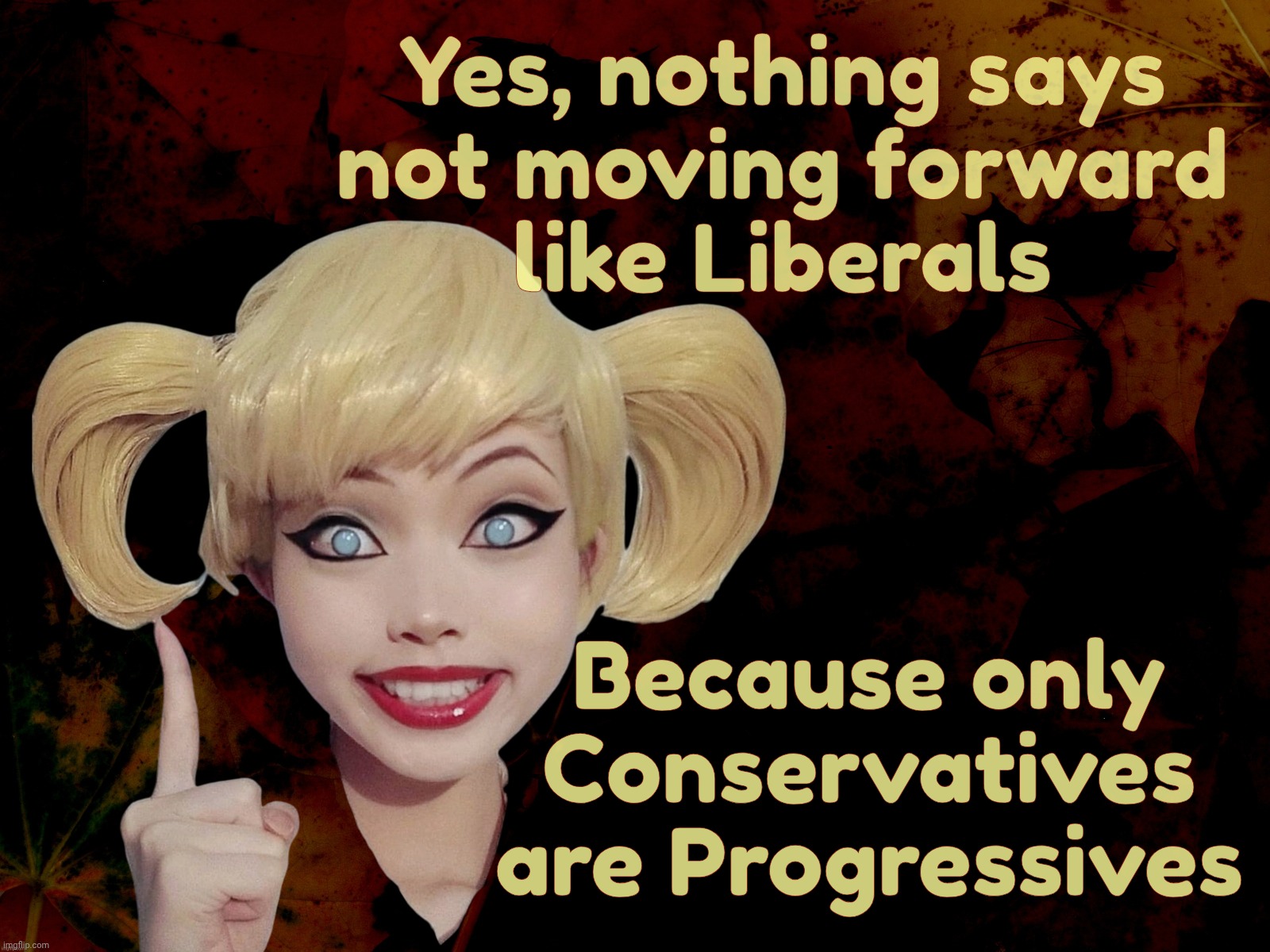 Harley Quinn | Yes, nothing says
not moving forward
like Liberals; Because only Conservatives are Progressives | image tagged in harley quinn | made w/ Imgflip meme maker
