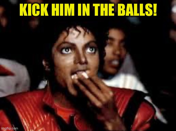 Michael Jackson Popcorn 2 | Kick him in the balls! | image tagged in michael jackson popcorn 2 | made w/ Imgflip meme maker