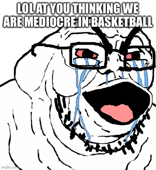 Beastly Soyjak Evil Creepy Soyboy | LOL at you thinking we are mediocre in basketball | image tagged in beastly soyjak evil creepy soyboy | made w/ Imgflip meme maker