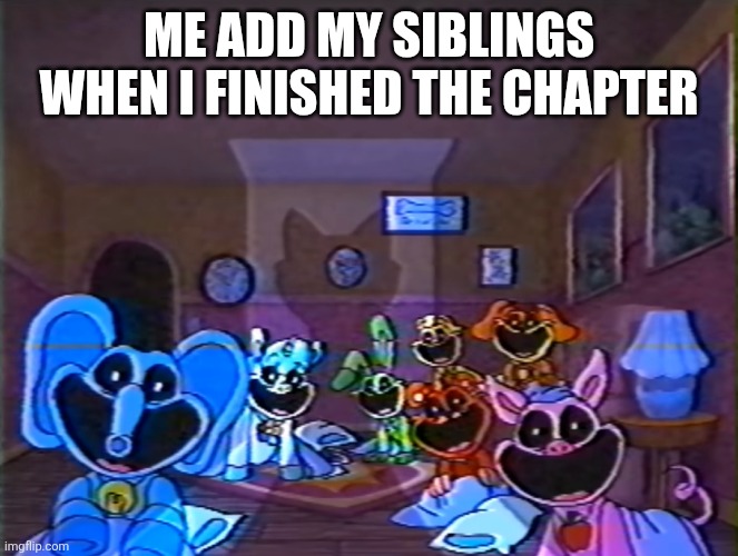 Smiling Critters Group Smile | Me add my siblings when I finished the chapter | image tagged in smiling critters group smile | made w/ Imgflip meme maker