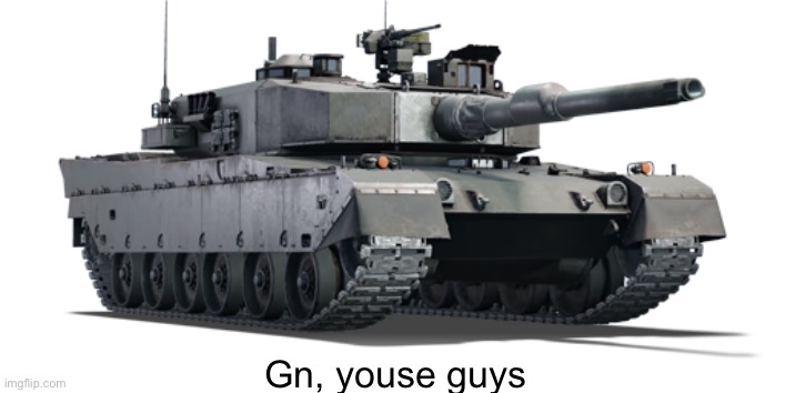 Type 90 | Gn, youse guys | image tagged in type 90 | made w/ Imgflip meme maker