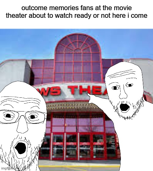 ehhh im sure you'll get it | outcome memories fans at the movie theater about to watch ready or not here i come | image tagged in memes,funny,sonic | made w/ Imgflip meme maker