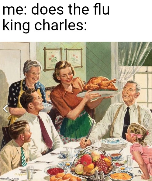 your memes become famous but they don't make sense | me: does the flu
king charles: | image tagged in traditional thanksgiving turkey dinner,nonsense,funny | made w/ Imgflip meme maker