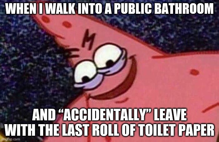 Evil Patrick  | WHEN I WALK INTO A PUBLIC BATHROOM; AND “ACCIDENTALLY” LEAVE WITH THE LAST ROLL OF TOILET PAPER | image tagged in evil patrick | made w/ Imgflip meme maker
