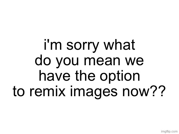 i'm sorry what do you mean we have the option to remix images now?? | made w/ Imgflip meme maker