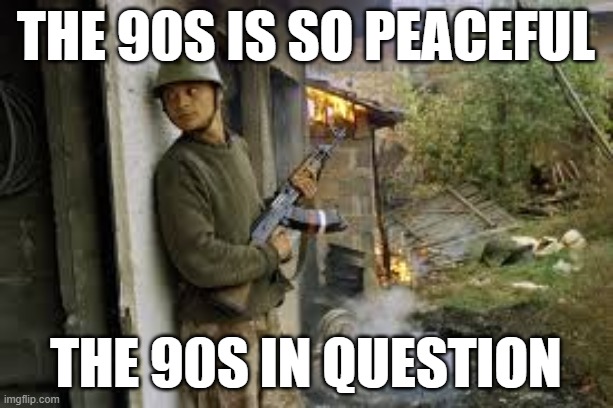 the 90s is so peaceful; the 90s in question | image tagged in yugoslavia,1990s | made w/ Imgflip meme maker
