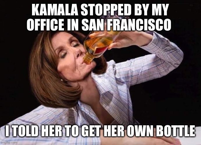 Nancy Pelosi Drunk | Kamala stopped by my office in San Francisco I told her to get her own bottle | image tagged in nancy pelosi drunk | made w/ Imgflip meme maker