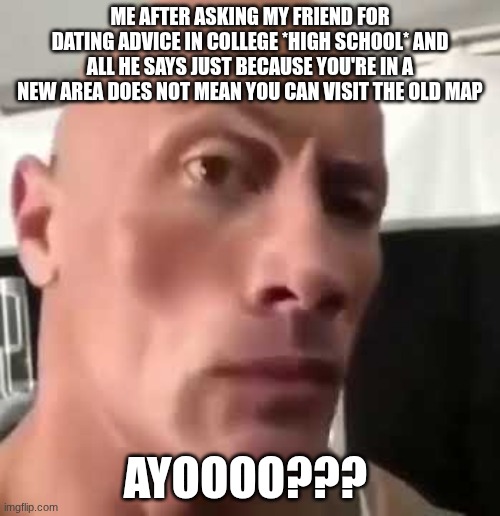 *vine boom* | Me after asking my friend for dating advice in college *high school* and all he says just because you're in a new area does not mean you can visit the old map; ayoooo??? | image tagged in the rock eyebrows | made w/ Imgflip meme maker