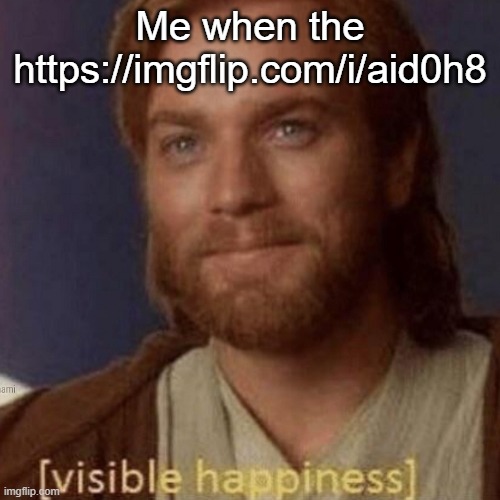 Visible Happiness | Me when the https://imgflip.com/i/aid0h8 | image tagged in visible happiness | made w/ Imgflip meme maker
