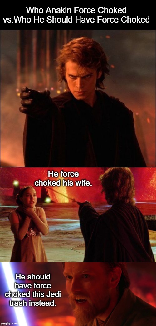 Who Anakin Force Choked vs. Who He Should Have Force Choked | Who Anakin Force Choked vs.Who He Should Have Force Choked; He force choked his wife. He should have force choked this Jedi trash instead. | image tagged in anakin skywalker force choke,i have failed you anakin i have failed you,star wars | made w/ Imgflip meme maker