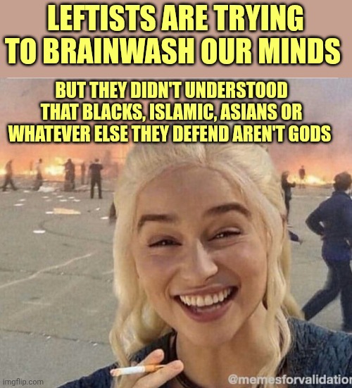 Leftists Demonrats logic | Leftists are trying to brainwash our minds; But they didn't understood that blacks, Islamic, Asians or whatever else they defend aren't gods | image tagged in daenerys smoke | made w/ Imgflip meme maker