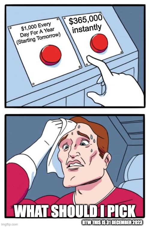 Two Buttons Meme : $1,000 A Day | $365,000 instantly; $1,000 Every Day For A Year (Starting Tomorrow); What Should I Pick; BTW This Is 31 December 2023 | image tagged in memes,two buttons | made w/ Imgflip meme maker
