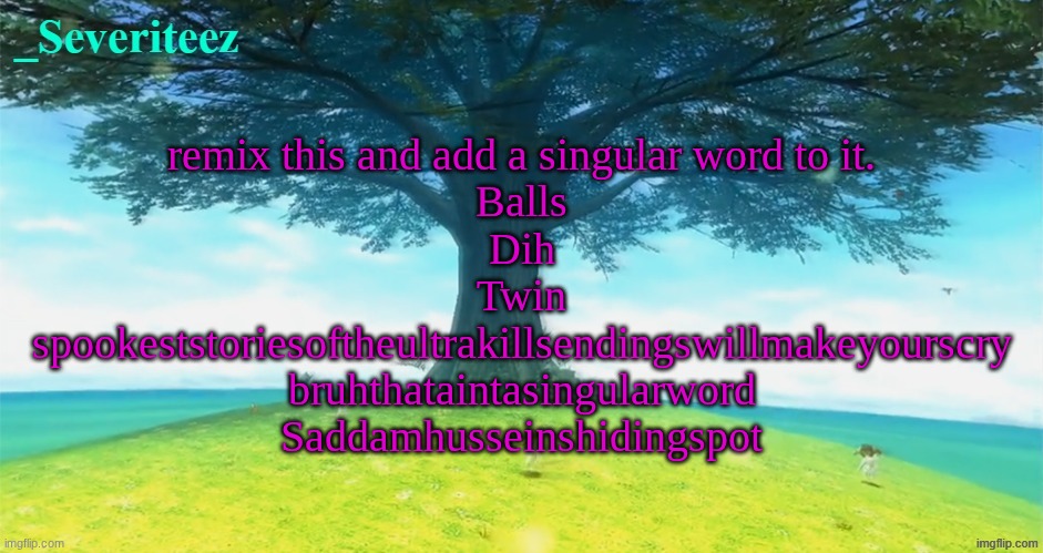 Severiteez majoras mask announcement template | remix this and add a singular word to it.

Balls

Dih

Twin

spookeststoriesoftheultrakillsendingswillmakeyourscry
bruhthataintasingularword

Saddamhusseinshidingspot | image tagged in severiteez majoras mask announcement template | made w/ Imgflip meme maker