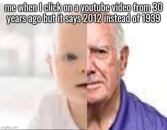 half baby half old man | me when I click on a youtube video from 30
years ago but it says 2012 instead of 1939 | image tagged in half baby half old man | made w/ Imgflip meme maker