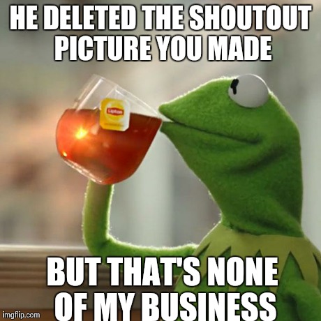 But That's None Of My Business | HE DELETED THE SHOUTOUT PICTURE YOU MADE BUT THAT'S NONE OF MY BUSINESS | image tagged in memes,but thats none of my business,kermit the frog | made w/ Imgflip meme maker
