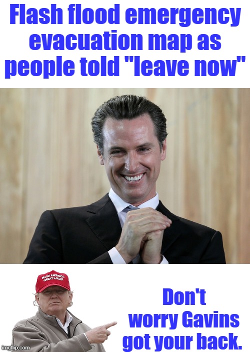 Greatest's GOV. ever, we love GAV. He was great when he let LA burn. | Flash flood emergency evacuation map as people told "leave now"; Don't worry Gavins got your back. | image tagged in scheming gavin newsom | made w/ Imgflip meme maker