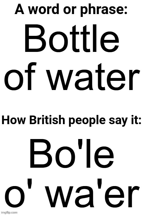 I always call it a bo'le o' wa'er | Bottle of water; Bo'le o' wa'er | image tagged in how british people say it | made w/ Imgflip meme maker