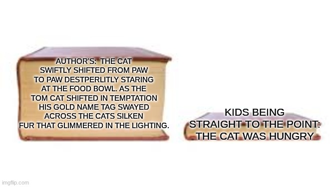 Big book small book | Author's:  The cat swiftly shifted from paw to paw destperlitly staring at the food bowl. as the Tom cat shifted in temptation his gold name tag swayed across the cats silken fur that glimmered in the lighting. Kids being straight to the point: The cat was hungry | image tagged in big book small book | made w/ Imgflip meme maker