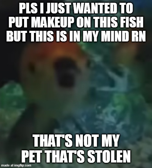 HELPPP | pls i just wanted to put makeup on this fish but this is in my mind rn; that's not my pet that's stolen | image tagged in fish,hitler is food | made w/ Imgflip meme maker