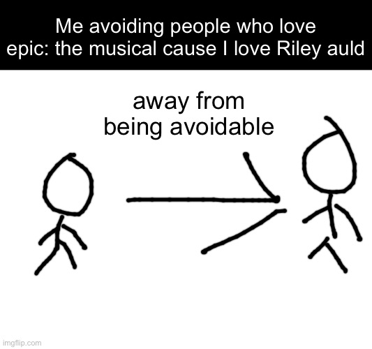 Me avoiding people who love epic: the musical cause I love Riley auld; away from being avoidable | made w/ Imgflip meme maker