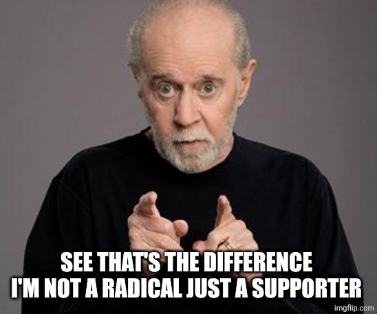george carlin | See that's the difference 
I'm not a radical just a supporter | image tagged in george carlin | made w/ Imgflip meme maker