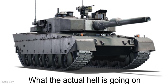 Type 90 | What the actual hell is going on | image tagged in type 90 | made w/ Imgflip meme maker