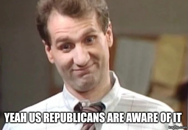 Al Bundy Yeah Right | Yeah us republicans are aware of it | image tagged in al bundy yeah right | made w/ Imgflip meme maker