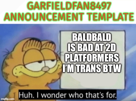 Garfieldfan8497 announcement | BaldBald is bad at 2d platformers
I’m trans btw | image tagged in garfieldfan8497 announcement | made w/ Imgflip meme maker